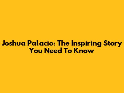 Joshua Palacio: The Inspiring Story You Need To Know