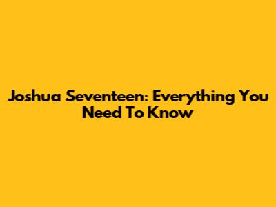Joshua Seventeen: Everything You Need To Know