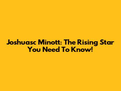 Joshuasc Minott: The Rising Star You Need To Know!
