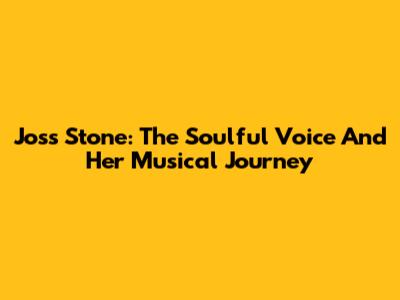 Joss Stone: The Soulful Voice And Her Musical Journey