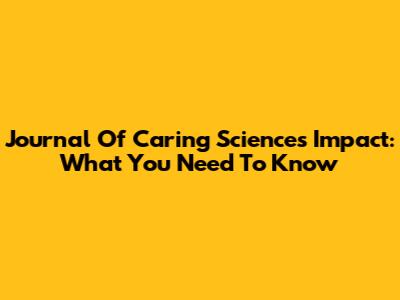 Journal Of Caring Sciences Impact: What You Need To Know