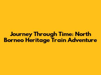 Journey Through Time: North Borneo Heritage Train Adventure