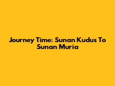 Journey Time: Sunan Kudus To Sunan Muria