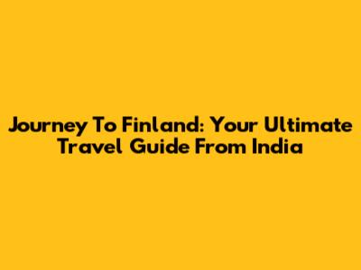 Journey To Finland: Your Ultimate Travel Guide From India