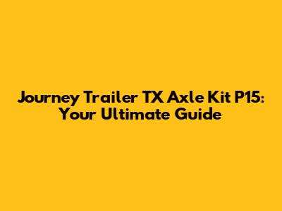 Journey Trailer TX Axle Kit P15: Your Ultimate Guide