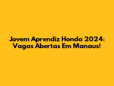 Jovem Aprendiz Honda 2024: Vagas Abertas Em Manaus!