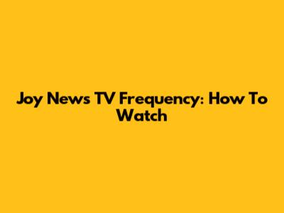 Joy News TV Frequency: How To Watch