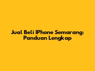 Jual Beli IPhone Semarang: Panduan Lengkap