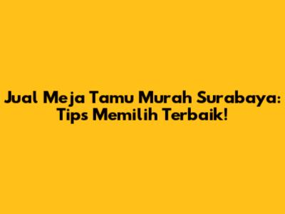 Jual Meja Tamu Murah Surabaya: Tips Memilih Terbaik!