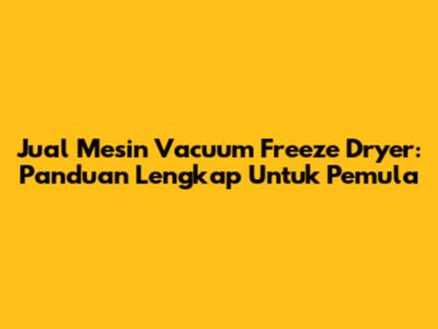 Jual Mesin Vacuum Freeze Dryer: Panduan Lengkap Untuk Pemula