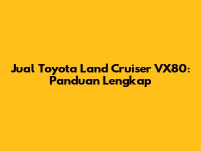 Jual Toyota Land Cruiser VX80: Panduan Lengkap