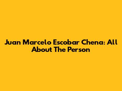 Juan Marcelo Escobar Chena: All About The Person