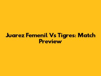 Juarez Femenil Vs Tigres: Match Preview