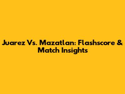Juarez Vs. Mazatlan: Flashscore & Match Insights