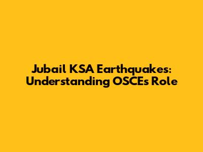 Jubail KSA Earthquakes: Understanding OSCE's Role