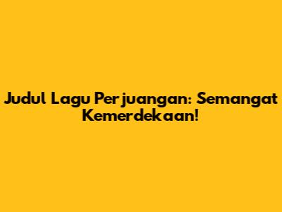 Judul Lagu Perjuangan: Semangat Kemerdekaan!
