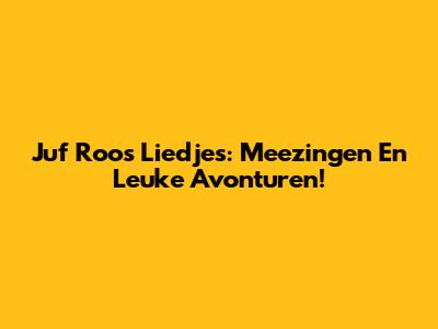 Juf Roos Liedjes: Meezingen En Leuke Avonturen!