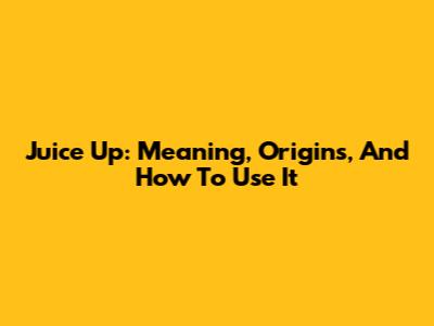 Juice Up: Meaning, Origins, And How To Use It