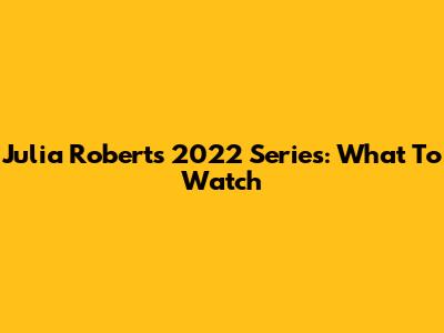 Julia Roberts' 2022 Series: What To Watch