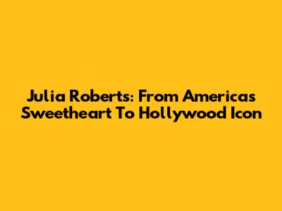 Julia Roberts: From America's Sweetheart To Hollywood Icon