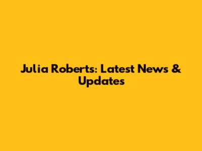 Julia Roberts: Latest News & Updates