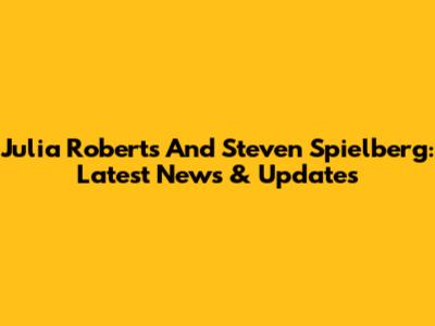 Julia Roberts And Steven Spielberg: Latest News & Updates