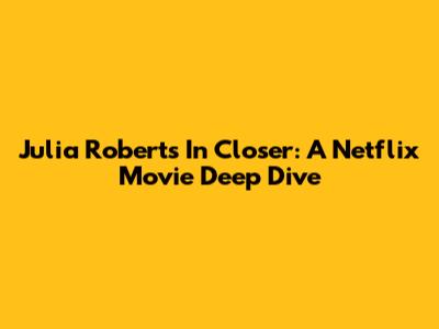 Julia Roberts In 'Closer': A Netflix Movie Deep Dive