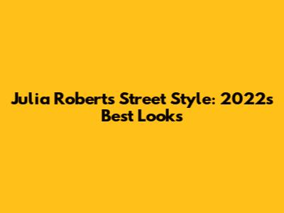 Julia Roberts Street Style: 2022's Best Looks