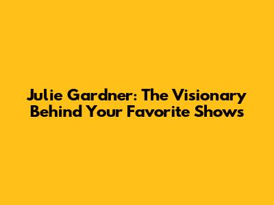 Julie Gardner: The Visionary Behind Your Favorite Shows
