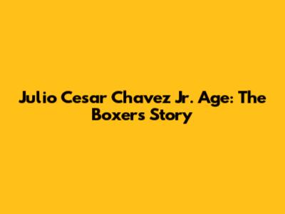 Julio Cesar Chavez Jr. Age: The Boxer's Story