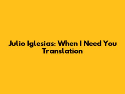 Julio Iglesias: "When I Need You" Translation