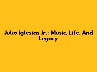 Julio Iglesias Jr.: Music, Life, And Legacy