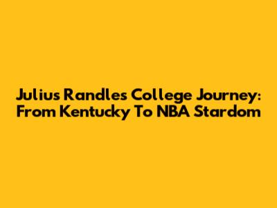 Julius Randle's College Journey: From Kentucky To NBA Stardom