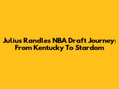 Julius Randle's NBA Draft Journey: From Kentucky To Stardom