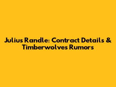 Julius Randle: Contract Details & Timberwolves Rumors