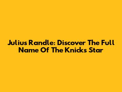 Julius Randle: Discover The Full Name Of The Knicks Star