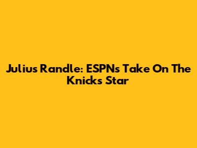 Julius Randle: ESPN's Take On The Knicks Star
