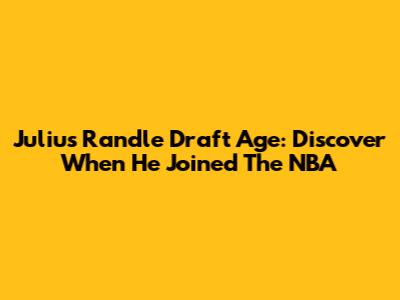Julius Randle Draft Age: Discover When He Joined The NBA