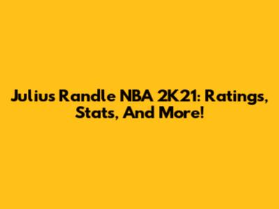 Julius Randle NBA 2K21: Ratings, Stats, And More!