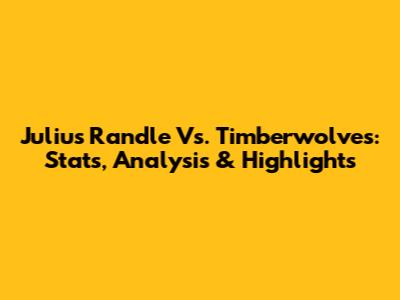 Julius Randle Vs. Timberwolves: Stats, Analysis & Highlights