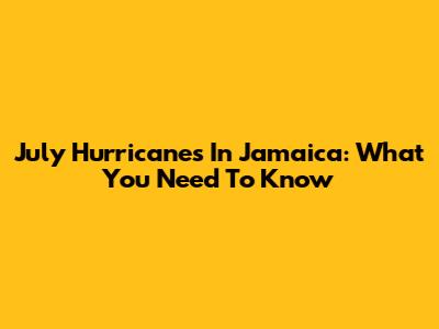 July Hurricanes In Jamaica: What You Need To Know