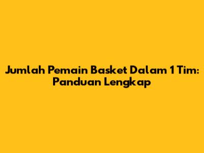 Jumlah Pemain Basket Dalam 1 Tim: Panduan Lengkap