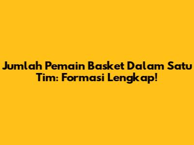 Jumlah Pemain Basket Dalam Satu Tim: Formasi Lengkap!
