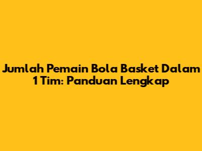 Jumlah Pemain Bola Basket Dalam 1 Tim: Panduan Lengkap