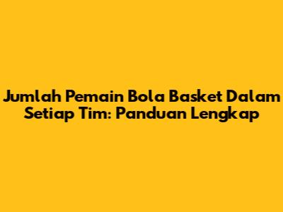 Jumlah Pemain Bola Basket Dalam Setiap Tim: Panduan Lengkap