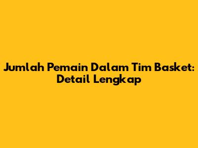 Jumlah Pemain Dalam Tim Basket: Detail Lengkap