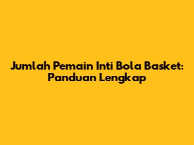 Jumlah Pemain Inti Bola Basket: Panduan Lengkap