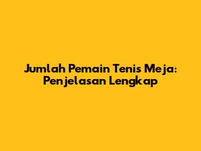 Jumlah Pemain Tenis Meja: Penjelasan Lengkap