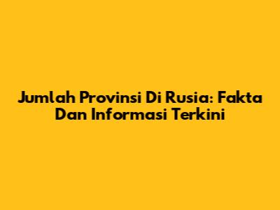 Jumlah Provinsi Di Rusia: Fakta Dan Informasi Terkini