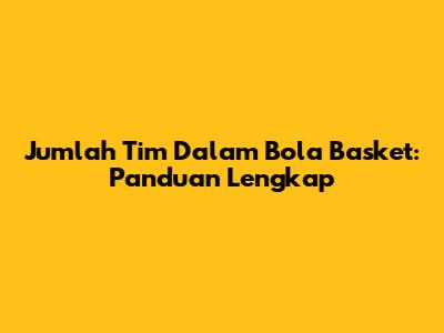 Jumlah Tim Dalam Bola Basket: Panduan Lengkap